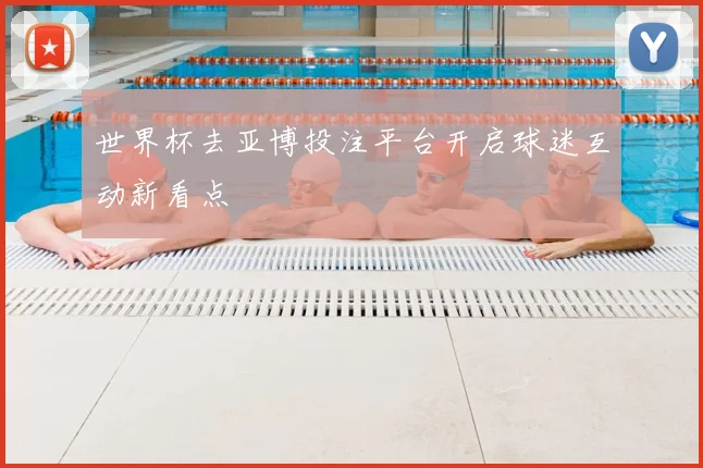 世界杯去亚博投注平台开启球迷互动新看点