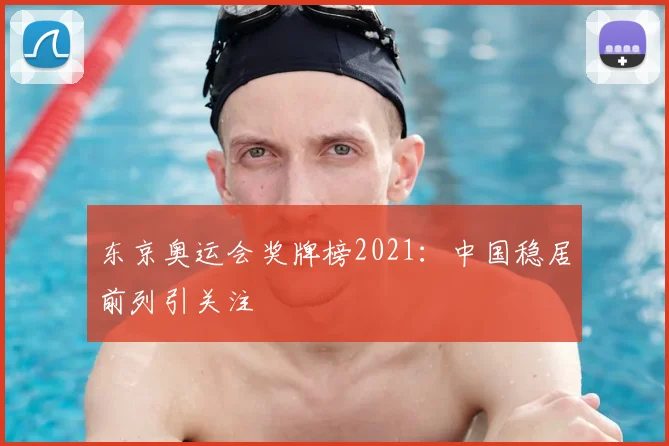 东京奥运会奖牌榜2021:中国稳居前列引关注