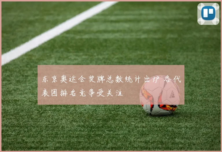 东京奥运会奖牌总数统计出炉 各代表团排名竞争受关注