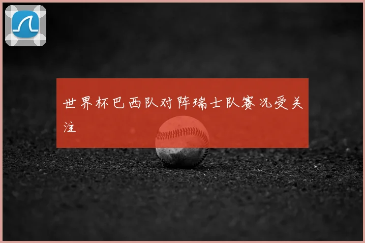 世界杯巴西队对阵瑞士队赛况受关注