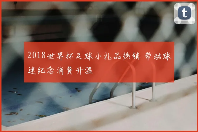 2018世界杯足球小礼品热销 带动球迷纪念消费升温