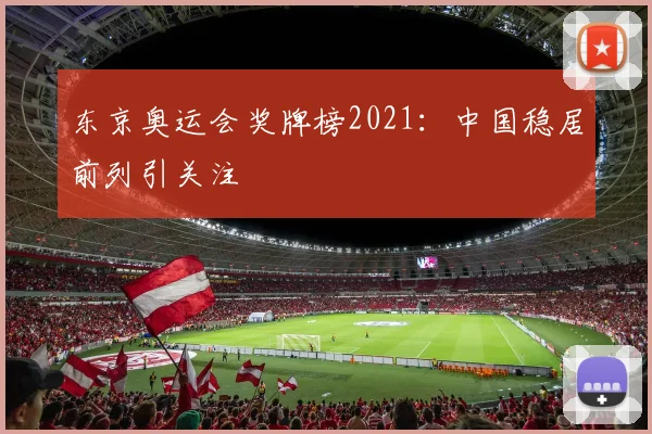 东京奥运会奖牌榜2021:中国稳居前列引关注