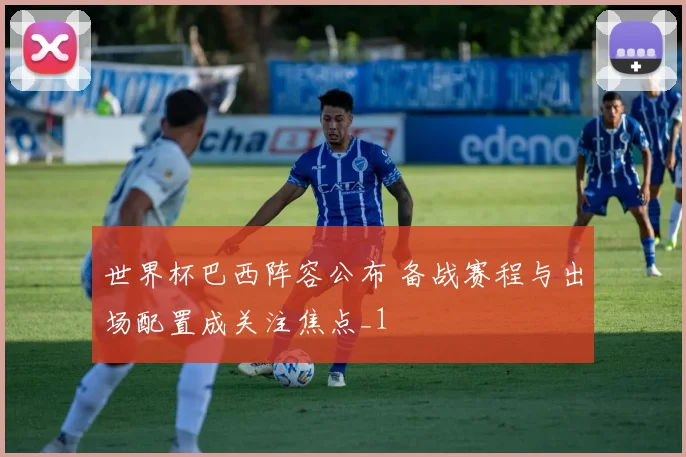 世界杯巴西阵容公布 备战赛程与出场配置成关注焦点_1