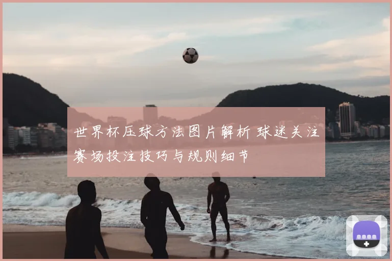 世界杯压球方法图片解析 球迷关注赛场投注技巧与规则细节