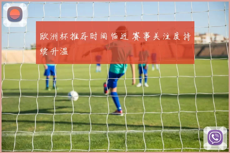 欧洲杯推荐时间临近 赛事关注度持续升温