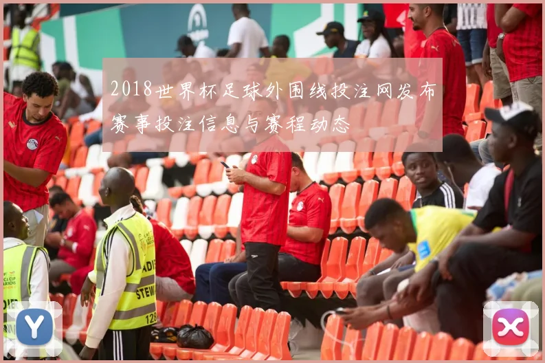 2018世界杯足球外围线投注网发布赛事投注信息与赛程动态