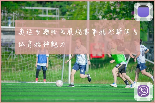 奥运专题绘画展现赛事精彩瞬间与体育精神魅力
