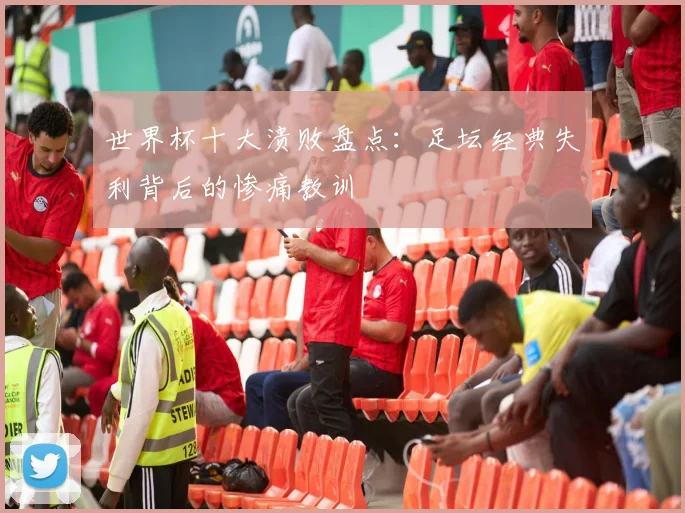 世界杯十大溃败盘点：足坛经典失利背后的惨痛教训