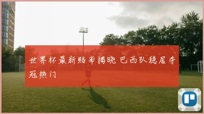 世界杯最新赔率揭晓 巴西队稳居夺冠热门