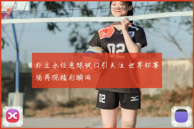 朴主永任意球破门引关注 世界杯赛场再现精彩瞬间