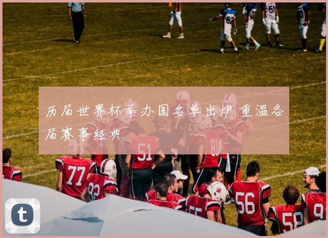历届世界杯举办国名单出炉 重温各届赛事经典