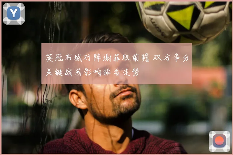 英冠布城对阵谢菲联前瞻 双方争分关键战或影响排名走势