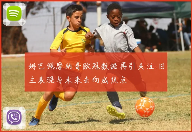 姆巴佩摩纳哥欧冠数据再引关注 旧主表现与未来去向成焦点