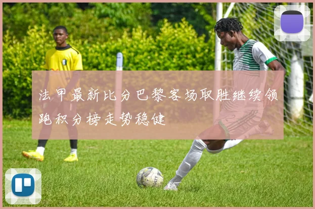 法甲最新比分巴黎客场取胜继续领跑积分榜走势稳健