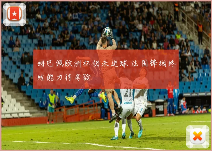 姆巴佩欧洲杯仍未进球 法国锋线终结能力待考验
