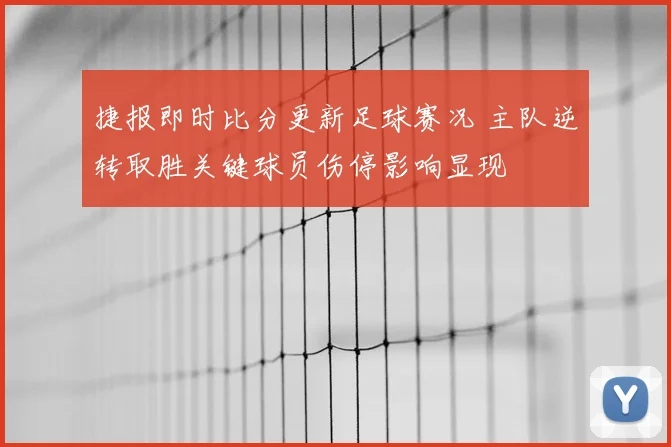 捷报即时比分更新足球赛况 主队逆转取胜关键球员伤停影响显现