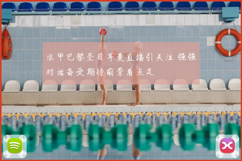 法甲巴黎圣日耳曼直播引关注 强强对话备受期待前景看点足