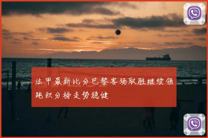 法甲最新比分巴黎客场取胜继续领跑积分榜走势稳健