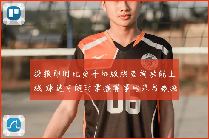 捷报即时比分手机版线查询功能上线 球迷可随时掌握赛事结果与数据更新