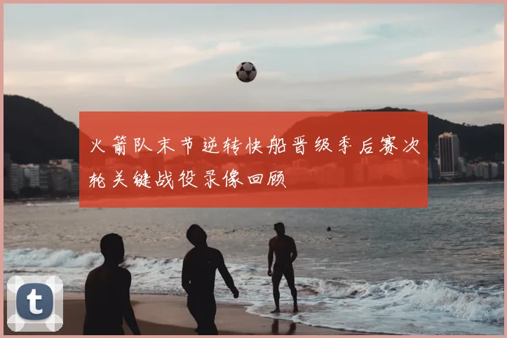 火箭队末节逆转快船晋级季后赛次轮关键战役录像回顾