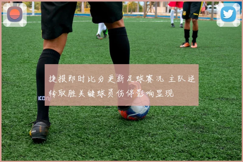捷报即时比分更新足球赛况 主队逆转取胜关键球员伤停影响显现