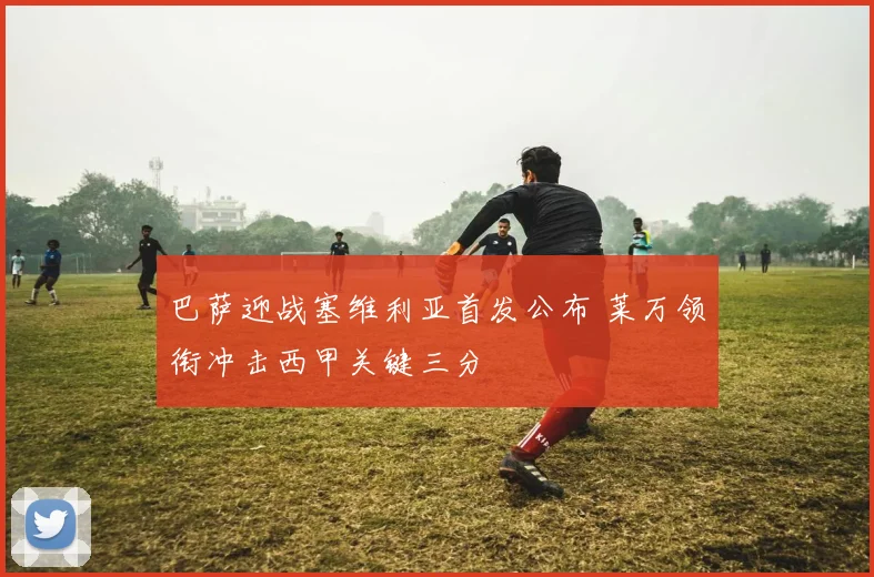 巴萨迎战塞维利亚首发公布 莱万领衔冲击西甲关键三分