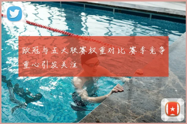 欧冠与五大联赛权重对比 赛季竞争重心引发关注