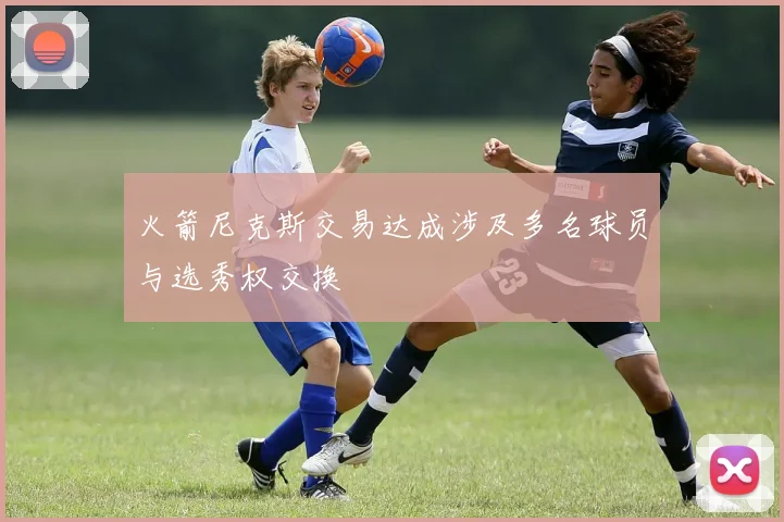 火箭尼克斯交易达成涉及多名球员与选秀权交换