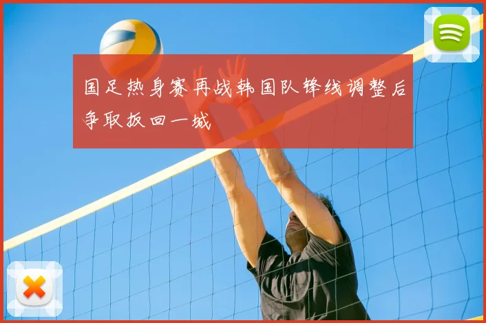 国足热身赛再战韩国队锋线调整后争取扳回一城