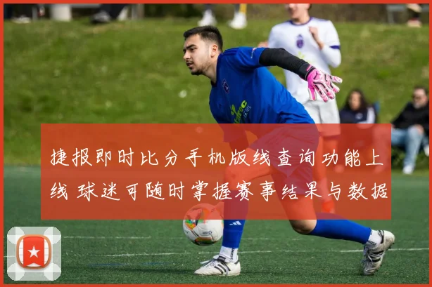 捷报即时比分手机版线查询功能上线 球迷可随时掌握赛事结果与数据更新