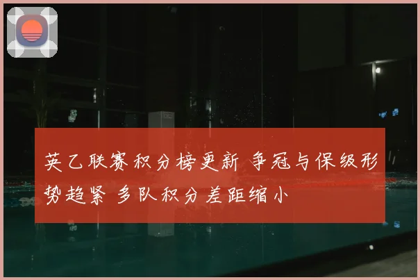 英乙联赛积分榜更新 争冠与保级形势趋紧 多队积分差距缩小