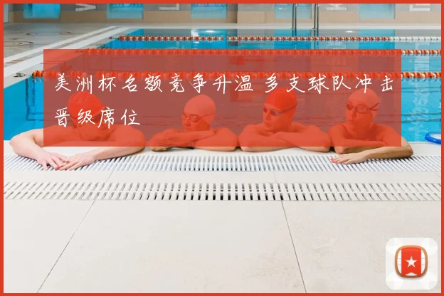 美洲杯名额竞争升温 多支球队冲击晋级席位