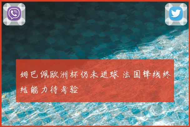 姆巴佩欧洲杯仍未进球 法国锋线终结能力待考验