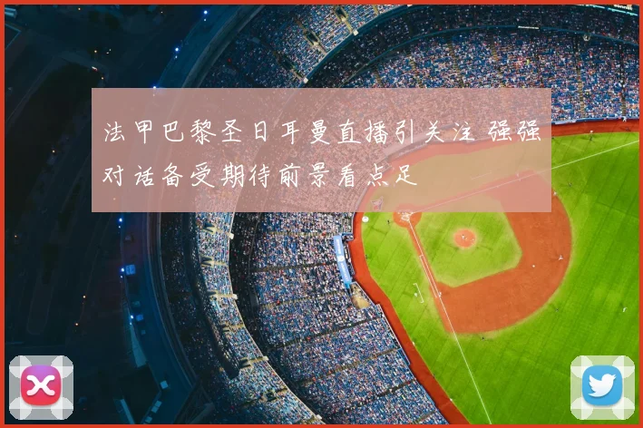 法甲巴黎圣日耳曼直播引关注 强强对话备受期待前景看点足
