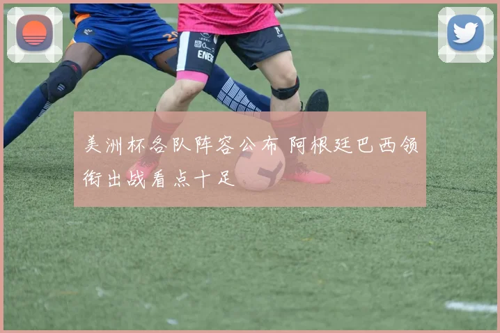 美洲杯各队阵容公布 阿根廷巴西领衔出战看点十足